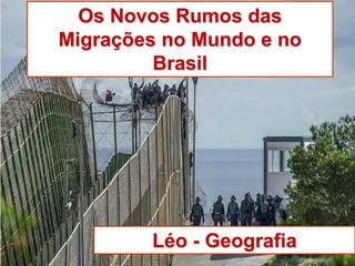 Os Novos Rumos das 
Migrações no Mundo e no 
Brasil 
Léo - Geografia 
 