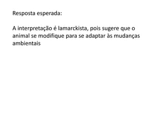 Resposta esperada:
A interpretação é lamarckista, pois sugere que o
animal se modifique para se adaptar às mudanças
ambientais

 
