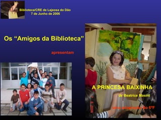 Biblioteca/CRE de Lajeosa do Dão
7 de Junho de 2006
Os “Amigos da Biblioteca”
A PRINCESA BAIXINHA
apresentam
de Beatrice Masini
uma adaptação do 6ºF
 