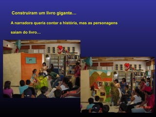 Construíram um livro gigante…
A narradora queria contar a história, mas as personagens
saíam do livro…
 