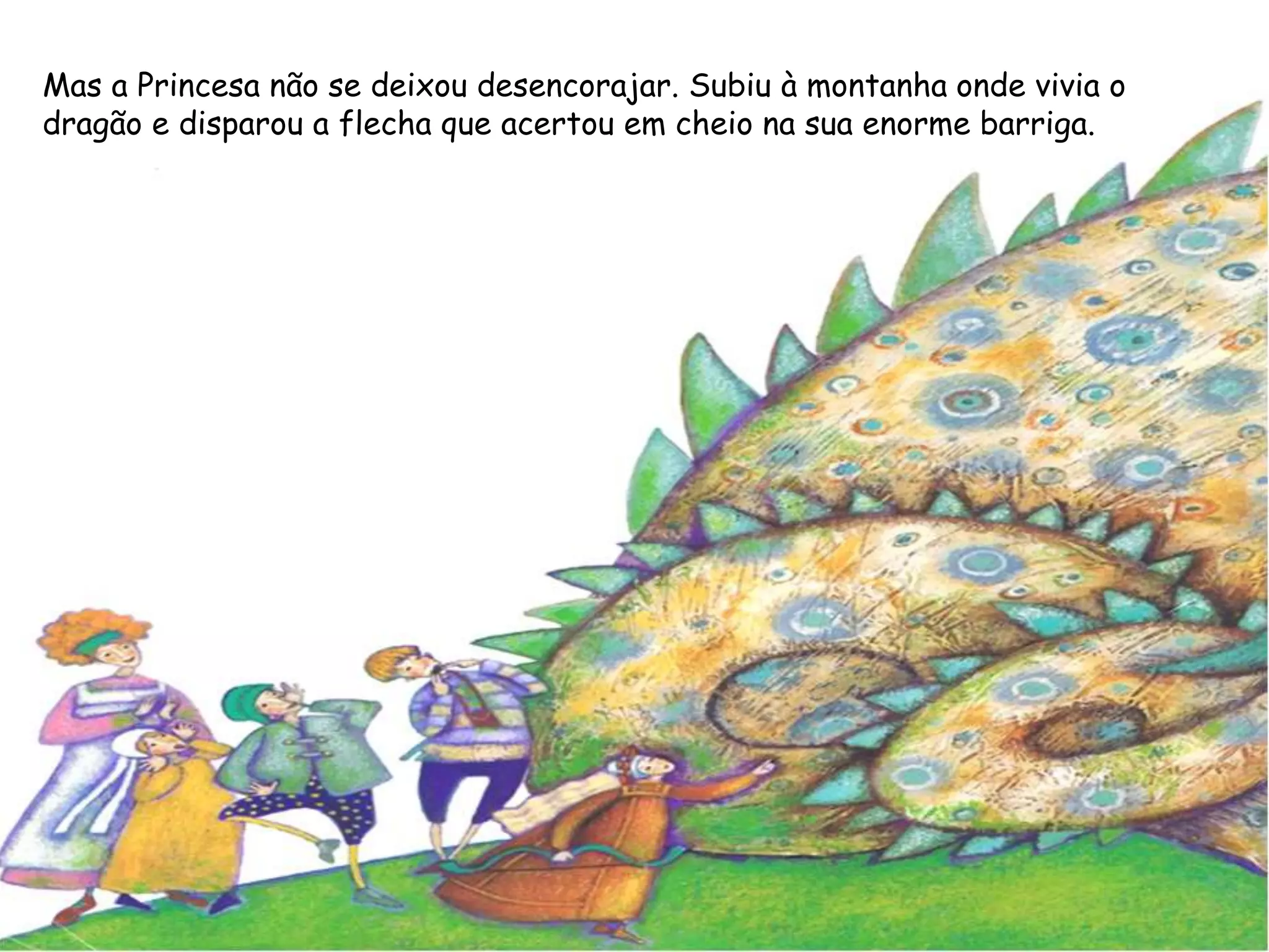 Mas a Princesa não se deixou desencorajar. Subiu à montanha onde vivia o
dragão e disparou a flecha que acertou em cheio na sua enorme barriga.
 