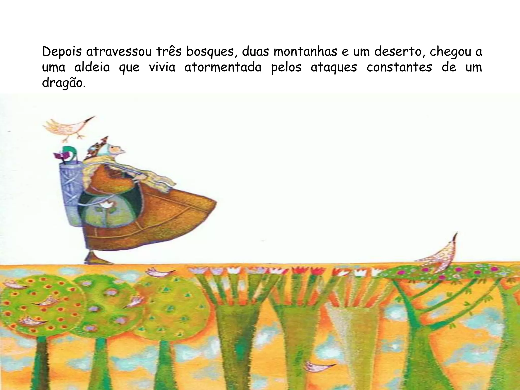 Depois atravessou três bosques, duas montanhas e um deserto, chegou a
uma aldeia que vivia atormentada pelos ataques constantes de um
dragão.
 