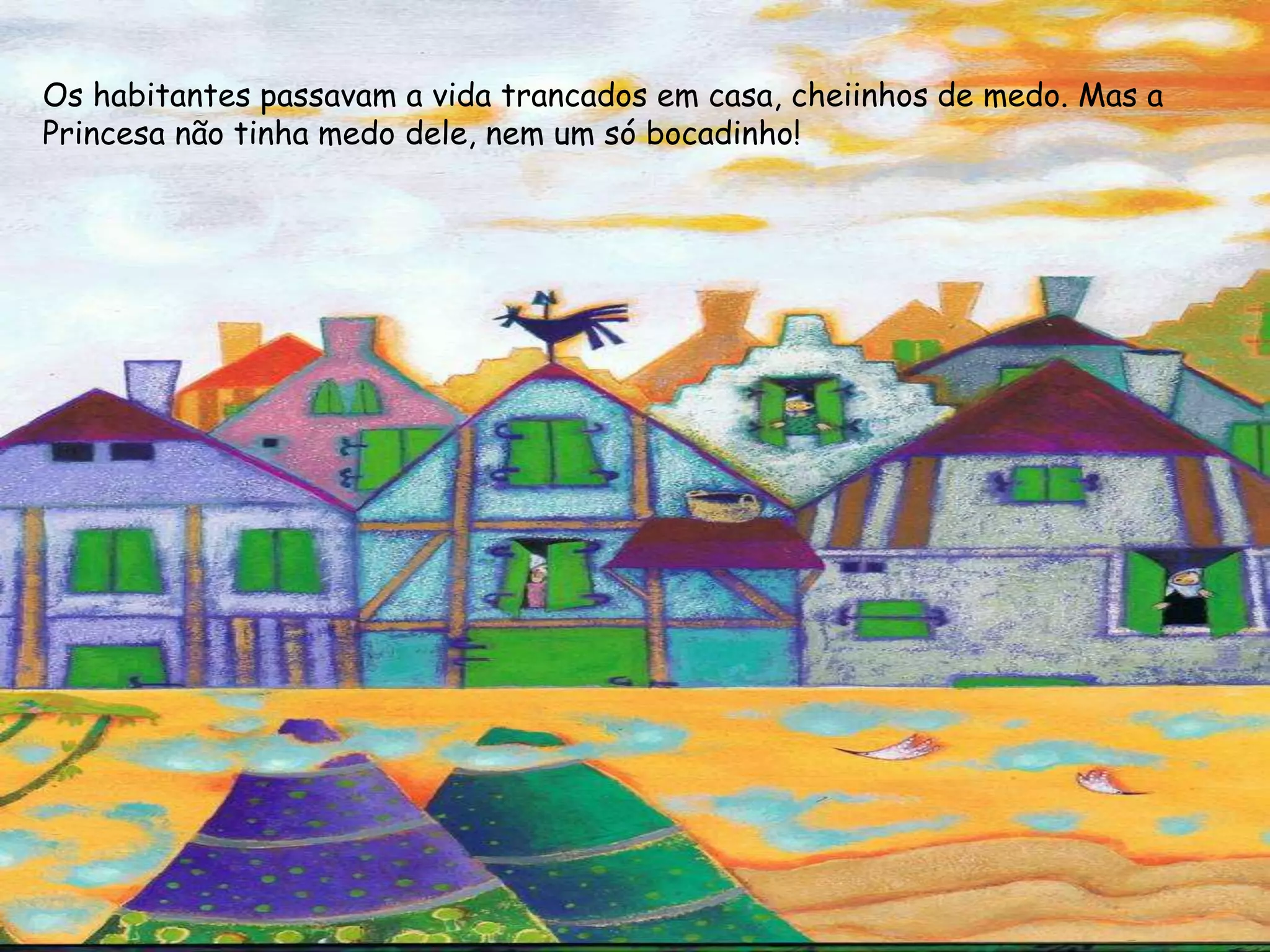 Os habitantes passavam a vida trancados em casa, cheiinhos de medo. Mas a
Princesa não tinha medo dele, nem um só bocadinho!
 