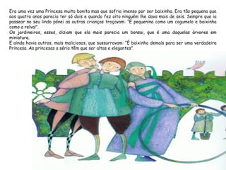 Era uma vez uma Princesa muito bonita mas que sofria imenso por ser baixinha. Era tão pequena que
aos quatro anos parecia ...
