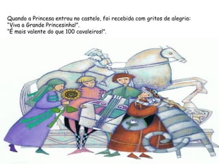 Quando a Princesa entrou no castelo, foi recebida com gritos de alegria:
“Viva a Grande Princesinha!”.
“É mais valente do que 100 cavaleiros!”.
 