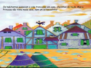 Os habitantes passavam a vida trancados em casa, cheiinhos de medo. Mas a
Princesa não tinha medo dele, nem um só bocadinho!
 