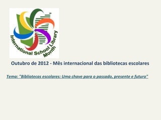 Outubro de 2012 - Mês internacional das bibliotecas escolares

Tema: "Bibliotecas escolares: Uma chave para o passado, presente e futuro"
 