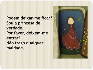 Podem deixar-me ficar?
Sou a princesa de
verdade.
Por favor, deixem-me
entrar!
Não trago qualquer
maldade.
 
