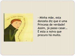 - Minha mãe, esta
donzela diz que é uma
Princesa de verdade!
Assim, já passo casar…
É esta a noiva que
procuro há muito.
 
