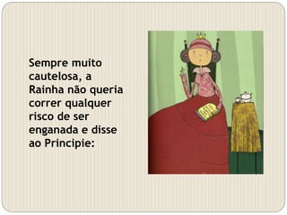 Sempre muito
cautelosa, a
Rainha não queria
correr qualquer
risco de ser
enganada e disse
ao Principie:
 