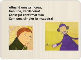 Afinal é uma princesa,
Genuína, verdadeira!
Consegui confirmar isso
Com uma simples brincadeira!
 