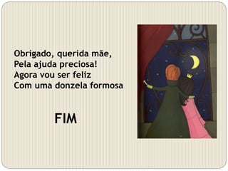 Obrigado, querida mãe,
Pela ajuda preciosa!
Agora vou ser feliz
Com uma donzela formosa
FIM
 