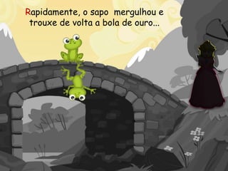 Rapidamente, o sapo mergulhou e
trouxe de volta a bola de ouro...
