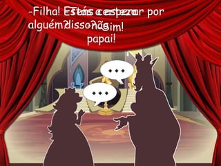 -Filha! Estás a esperar por
alguém? -não
papai!
-Tens certeza
disso?-Sim!
