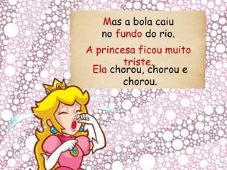 Mas a bola caiu
no fundo do rio.
A princesa ficou muito
triste.
Ela chorou, chorou e
chorou.
