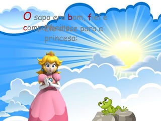 O sapo era bom, fiel e
companheiro...Ele disse para a
princesa: