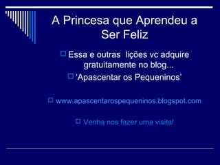 A Princesa que Aprendeu a
Ser Feliz
 Essa e outras lições vc adquire
gratuitamente no blog...
 ‘Apascentar os Pequeninos’
 www.apascentarospequeninos.blogspot.com
 Venha nos fazer uma visita!
 