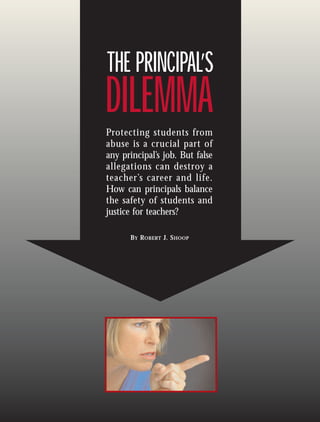 DILEMMA
THE PRINCIPAL’S
DILEMMA
THE PRINCIPAL’S
Protecting students from
abuse is a crucial part of
any principal’s job. But false
allegations can destroy a
teacher’s career and life.
How can principals balance
the safety of students and
justice for teachers?
BY ROBERT J. SHOOP
 