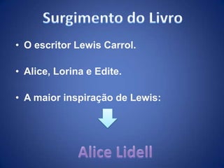 • O escritor Lewis Carrol.

• Alice, Lorina e Edite.

• A maior inspiração de Lewis:
 