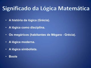 • A história da lógica (Grécia).

• A lógica como disciplina.

• Os megáricos (habitantes de Mégara - Grécia).

• A lógica moderna.

• A lógica simbolista.

• Boole
 
