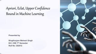 Apriori, Eclat, Upper Confidence
Bound in Machine Learning
Presented by
Ningthoujam Mahesh Singh
B.E. CSE 7th Semester
Roll No: 202012
 