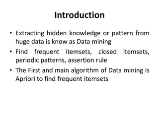 3 I NAME OF PRESENTERCSE, DU3
Introduction
• Extracting hidden knowledge or pattern from
huge data is know as Data mining
• Find frequent itemsets, closed itemsets,
periodic patterns, assertion rule
• The First and main algorithm of Data mining
is Apriori to find frequent itemsets
 