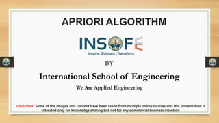 APRIORI ALGORITHM
BY
International School of Engineering
We Are Applied Engineering
Disclaimer: Some of the Images and content have been taken from multiple online sources and this presentation is
intended only for knowledge sharing but not for any commercial business intention
 