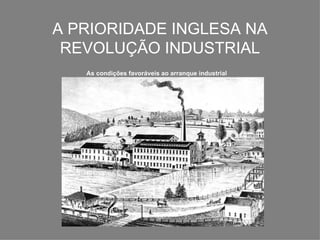A PRIORIDADE INGLESA NA
 REVOLUÇÃO INDUSTRIAL
   As condições favoráveis ao arranque industrial
 
