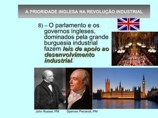 A PRIORIDADE INGLESA NA REVOLUÇÃO INDUSTRIAL


    8) – O parlamento e os
        governos ingleses,
        dominados pela grande
        burguesia industrial
        fazem leis de apoio ao
        desenvolvimento
        industrial.
        industrial




   John Russel, PM   Spencer Perceval, PM
 