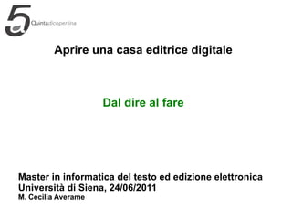 Aprire una casa editrice digitale Dal dire al fare Master in informatica del testo ed edizione elettronica Università di Siena, 24/06/2011 M. Cecilia Averame 