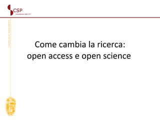 Come cambia la ricerca: open access e open science  Open Access & Open Science 