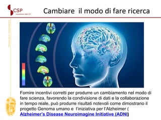 Fornire incentivi corretti per produrre un cambiamento nel modo di fare scienza, favorendo la condivisione di dati e la collaborazione in tempo reale, può produrre risultati notevoli come dimostrano il progetto Genoma umano e  l’iniziativa per l’Alzheimer ( Alzheimer’s Disease Neuroimagine Initiative   (ADNI ) Cambiare  il modo di fare ricerca 