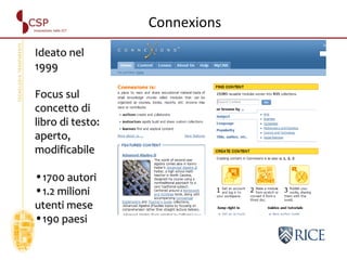 Ideato nel 1999 Focus sul concetto di libro di testo: aperto, modificabile 1700 autori 1.2 milioni utenti mese 190 paesi Connexions 