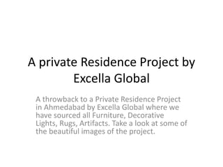 A private Residence Project by
Excella Global
A throwback to a Private Residence Project
in Ahmedabad by Excella Global where we
have sourced all Furniture, Decorative
Lights, Rugs, Artifacts. Take a look at some of
the beautiful images of the project.
 