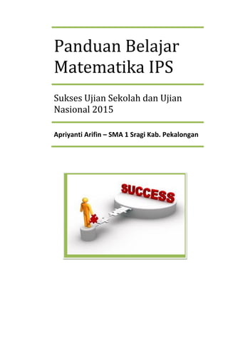Panduan Belajar
Matematika IPS
Sukses Ujian Sekolah dan Ujian
Nasional 2015
Apriyanti Arifin – SMA 1 Sragi Kab. Pekalongan
 