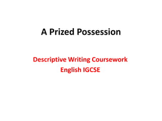 A Prized Possession

Descriptive Writing Coursework
         English IGCSE
 