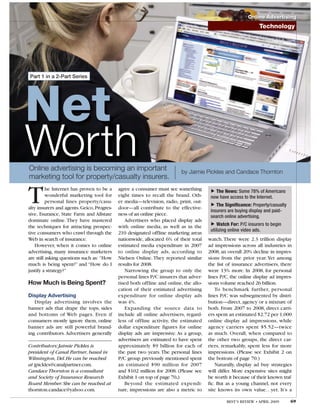 Online Advertising
                                                                                                                Technology




Part 1 in a 2-Part Series




Net
Worth
Online advertising is becoming an important                               by Jaimie Pickles and Candace Thornton
marketing tool for property/casualty insurers.


T         he Internet has proven to be a
          wonderful marketing tool for
          personal lines property/casu-
alty insurers and agents. Geico, Progres-
sive, Esurance, State Farm and Allstate
                                            agree a consumer must see something
                                            eight times to recall the brand. Oth-
                                            er media—television, radio, print, out-
                                            door—all contribute to the effective-
                                            ness of an online piece.                   ▼
                                                                                       ▼
                                                                                          The News: Some 78% of Americans
                                                                                        now have access to the Internet.
                                                                                           The Significance: Property/casualty
                                                                                        insurers are buying display and paid-
                                                                                        search online advertising.
dominate online. They have mastered            Advertisers who placed display ads
                                                                                       ▼


the techniques for attracting prospec-      with online media, as well as in the            Watch For: P/C insurers to begin
                                                                                        utilizing online video ads.
tive consumers who crawl through the        210 designated offline marketing areas
Web in search of insurance.                 nationwide, allocated 6% of their total    watch. There were 2.3 trillion display
   However, when it comes to online         estimated media expenditure in 2007        ad impressions across all industries in
advertising, many insurance marketers       to online display ads, according to        2008, an overall 20% decline in impres-
are still asking questions such as: “How    Nielsen Online. They reported similar      sions from the prior year. Yet among
much is being spent?” and “How do I         results for 2008.                          the list of insurance advertisers, there
justify a strategy?”                           Narrowing the group to only the         were 13% more. In 2008, for personal
                                            personal lines P/C insurers that adver-    lines P/C, the online display ad impres-
How Much is Being Spent?                    tised both offline and online, the allo-   sions volume reached 26 billion.
                                            cation of their estimated advertising          To benchmark further, personal
Display Advertising                         expenditure for online display ads         lines P/C was subsegmented by distri-
   Display advertising involves the         was 4%.                                    bution—direct, agency or a mixture of
banner ads that drape the tops, sides          Expanding the source data to            both. From 2007 to 2008, direct carri-
and bottoms of Web pages. Even if           include all online advertisers, regard-    ers spent an estimated $2.72 per 1,000
consumers mostly ignore them, online        less of offline activity, the estimated    online display ad impressions, while
banner ads are still powerful brand-        dollar expenditure figures for online      agency carriers spent $5.52—twice
ing contributors. Advertisers generally     display ads are impressive. As a group,    as much. Overall, when compared to
                                            advertisers are estimated to have spent    the other two groups, the direct car-
Contributors: Jaimie Pickles is             approximately $9 billion for each of       riers, remarkably, spent less for more
president of Canal Partner, based in        the past two years. The personal lines     impressions. (Please see Exhibit 2 on
Wilmington, Del. He can be reached          P/C group previously mentioned spent       the bottom of page 70.)
at jpickles@canalpartner.com.               an estimated $90 million for 2007              Naturally, display ad buy strategies
Candace Thornton is a consultant            and $102 million for 2008. (Please see     will differ. More expensive sites might
and Society of Insurance Research           Exhibit 1 on top of page 70.)              be worth it because of their known traf-
Board Member. She can be reached at            Beyond the estimated expendi-           fic. But as a young channel, not every
thornton.candace@yahoo.com.                 ture, impressions are also a metric to     site knows its own value…yet. It’s a

                                                                                                BEST’S REVIEW • APRIL 2009       69
 