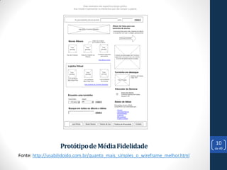10
                  Protótipo de Média Fidelidade                                 de 49

Fonte: http://usabilidoido.com.br/quanto_mais_simples_o_wireframe_melhor.html
 