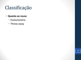 Classificação
• Quanto ao reuso
  • Evolucionário
  • Throw-away




                    12
                    de 49
 