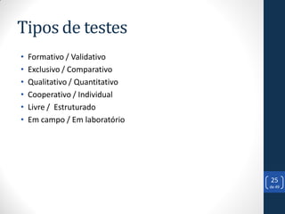 Tipos de testes
•   Formativo / Validativo
•   Exclusivo / Comparativo
•   Qualitativo / Quantitativo
•   Cooperativo / Individual
•   Livre / Estruturado
•   Em campo / Em laboratório




                                 25
                                 de 49
 