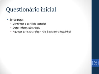 Questionário inicial
• Serve para:
  • Confirmar o perfil do testador
  • Obter informações úteis
  • Aquecer para as tarefas – não é para ser amiguinho!




                                                          34
                                                          de 49
 