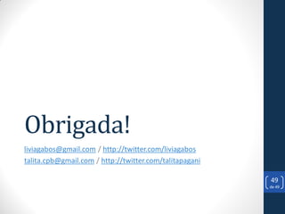 Obrigada!
liviagabos@gmail.com / http://twitter.com/liviagabos
talita.cpb@gmail.com / http://twitter.com/talitapagani

                                                         49
                                                         de 49
 