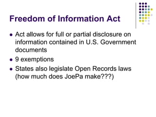 Freedom of Information ActAct allows for full or partial disclosure on information contained in U.S. Government documents9 exemptionsStates also legislate Open Records laws (how much does JoePa make???)