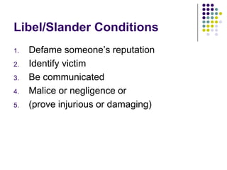 Libel/Slander ConditionsDefame someone’s reputationIdentify victimBe communicatedMalice or negligence or (prove injurious or damaging)