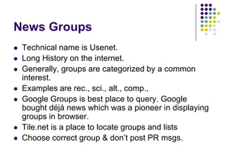 List ServersDifferent than GroupsBasically, a broadcast email systemUseful for special events, practitioners, and people in a common industryCan lurk on a list (or chat room) that might say negative things about your company.