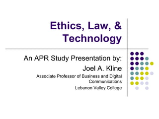 Ethics, Law, & Technology An APR Study Presentation by: Joel A. Kline Associate Professor of Business and Digital Communications Lebanon Valley College 
