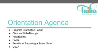 Orientation Agenda
● Program Information Packet
● Chronus Walk-Through
● Past Events
● FAQs
● Benefits of Becoming a Salam Sister
● Q & A
 