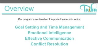 Overview
Our program is centered on 4 important leadership topics:
Goal Setting and Time Management
Emotional Intelligence
Effective Communication
Conflict Resolution
 