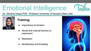 Emotional Intelligence
Dr. Afshana Haque PhD. Professor University of Houston-Clear Lake
Training:
● Importance of emotion
● Social and cultural barriers to
expression
● Meditation
● Mindfulness and Empathy
 