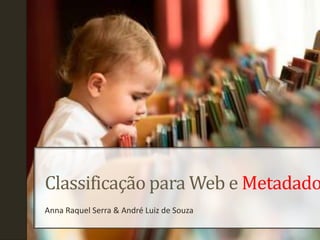 Classificação para Web e Metadados Anna Raquel Serra & André Luiz de Souza 